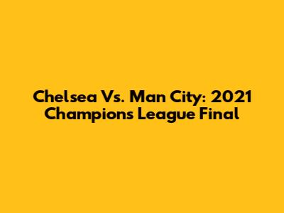 Chelsea Vs. Man City: 2021 Champions League Final