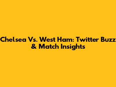 Chelsea Vs. West Ham: Twitter Buzz & Match Insights