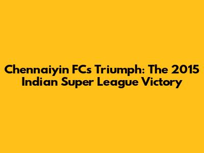 Chennaiyin FC's Triumph: The 2015 Indian Super League Victory