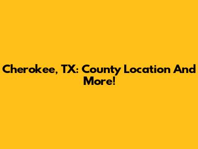 Cherokee, TX: County Location And More!