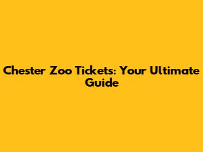 Chester Zoo Tickets: Your Ultimate Guide