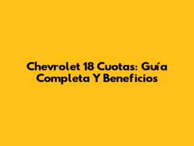 Chevrolet 18 Cuotas: Guía Completa Y Beneficios