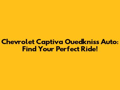 Chevrolet Captiva Ouedkniss Auto: Find Your Perfect Ride!