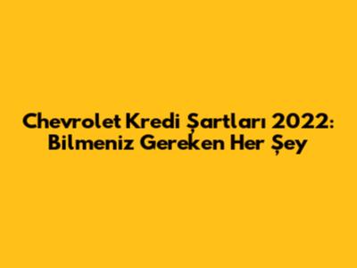Chevrolet Kredi Şartları 2022: Bilmeniz Gereken Her Şey
