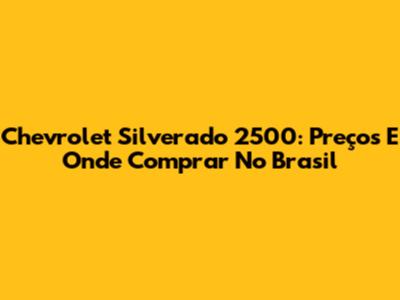 Chevrolet Silverado 2500: Preços E Onde Comprar No Brasil
