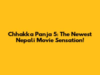 Chhakka Panja 5: The Newest Nepali Movie Sensation!