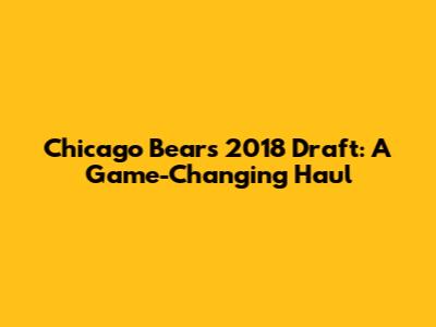 Chicago Bears 2018 Draft: A Game-Changing Haul