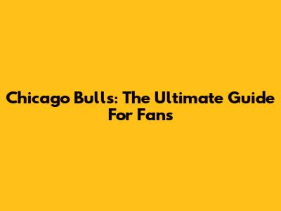 Chicago Bulls: The Ultimate Guide For Fans