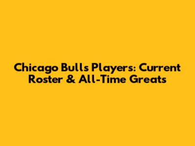 Chicago Bulls Players: Current Roster & All-Time Greats