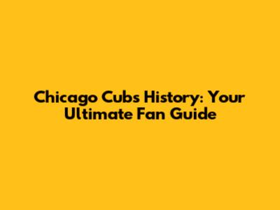 Chicago Cubs History: Your Ultimate Fan Guide