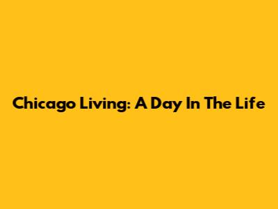 Chicago Living: A Day In The Life