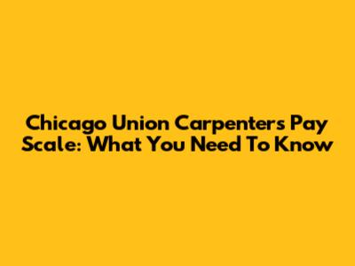 Chicago Union Carpenters Pay Scale: What You Need To Know