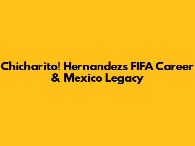 Chicharito! Hernandez's FIFA Career & Mexico Legacy