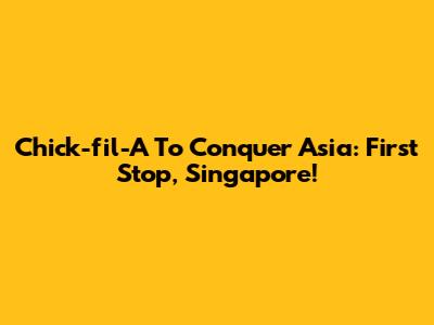 Chick-fil-A To Conquer Asia: First Stop, Singapore!