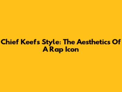 Chief Keef's Style: The Aesthetics Of A Rap Icon