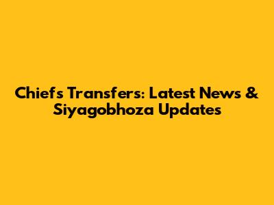 Chiefs Transfers: Latest News & Siyagobhoza Updates