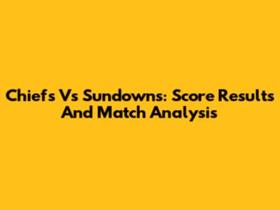 Chiefs Vs Sundowns: Score Results And Match Analysis