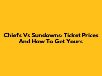 Chiefs Vs Sundowns: Ticket Prices And How To Get Yours