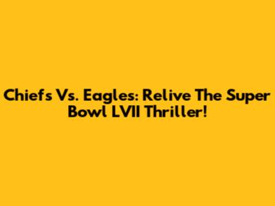 Chiefs Vs. Eagles: Relive The Super Bowl LVII Thriller!