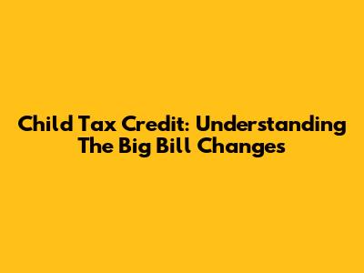 Child Tax Credit: Understanding The Big Bill Changes
