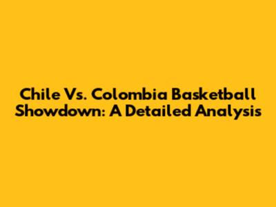 Chile Vs. Colombia Basketball Showdown: A Detailed Analysis