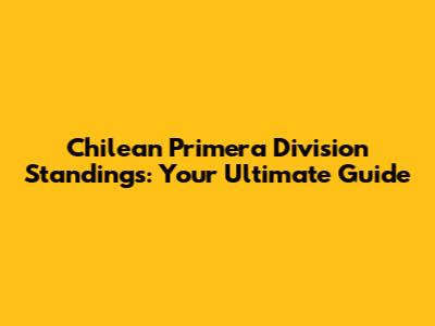Chilean Primera Division Standings: Your Ultimate Guide
