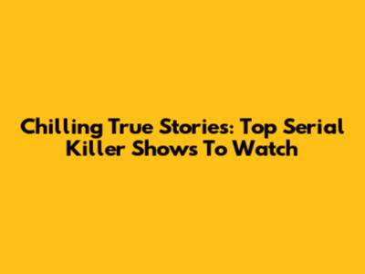 Chilling True Stories: Top Serial Killer Shows To Watch