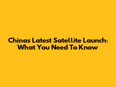 China's Latest Satellite Launch: What You Need To Know
