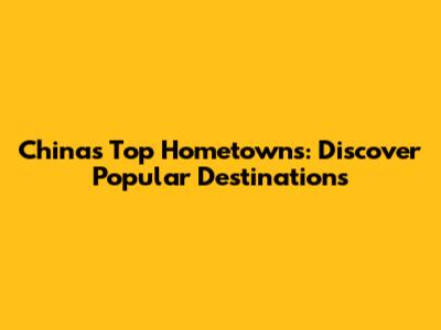 China's Top Hometowns: Discover Popular Destinations