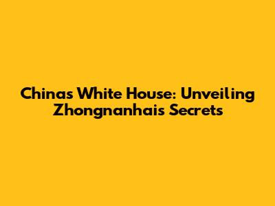 China's White House: Unveiling Zhongnanhai's Secrets