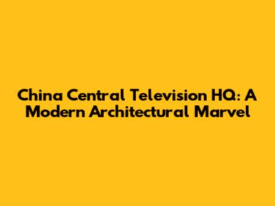 China Central Television HQ: A Modern Architectural Marvel