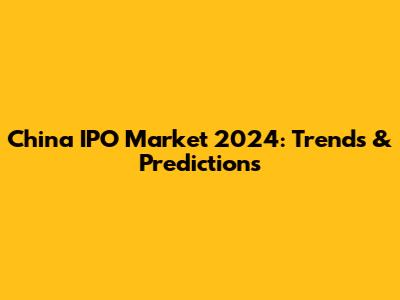 China IPO Market 2024: Trends & Predictions