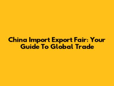 China Import Export Fair: Your Guide To Global Trade