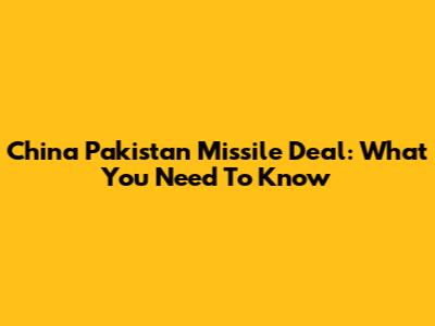 China Pakistan Missile Deal: What You Need To Know