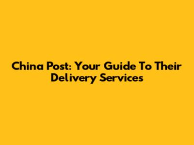 China Post: Your Guide To Their Delivery Services