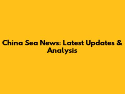 China Sea News: Latest Updates & Analysis