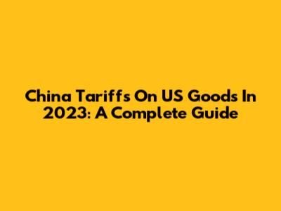 China Tariffs On US Goods In 2023: A Complete Guide