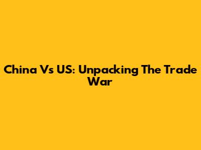 China Vs US: Unpacking The Trade War