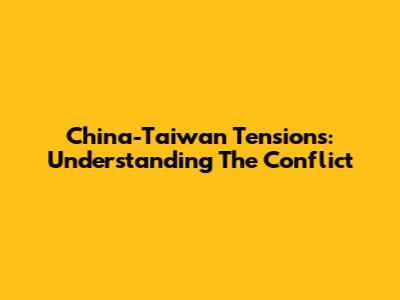 China-Taiwan Tensions: Understanding The Conflict
