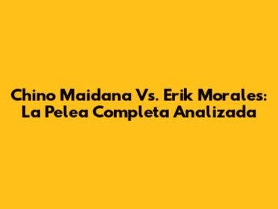 Chino Maidana Vs. Erik Morales: La Pelea Completa Analizada
