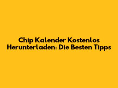 Chip Kalender Kostenlos Herunterladen: Die Besten Tipps