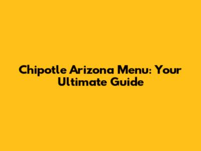 Chipotle Arizona Menu: Your Ultimate Guide