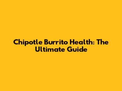 Chipotle Burrito Health: The Ultimate Guide