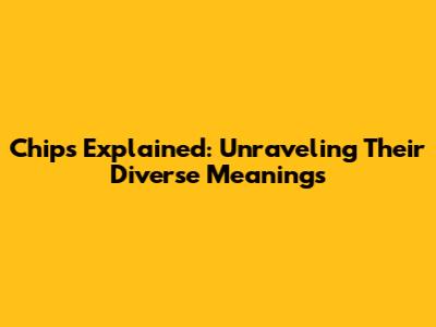 Chips Explained: Unraveling Their Diverse Meanings