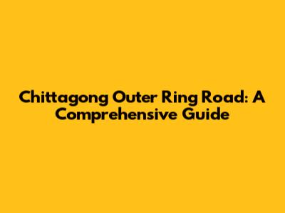 Chittagong Outer Ring Road: A Comprehensive Guide