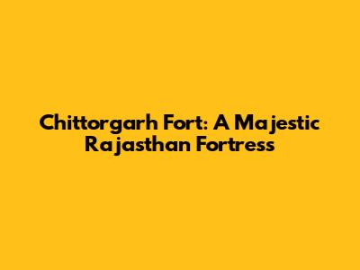 Chittorgarh Fort: A Majestic Rajasthan Fortress