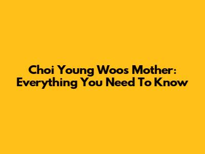 Choi Young Woo's Mother: Everything You Need To Know