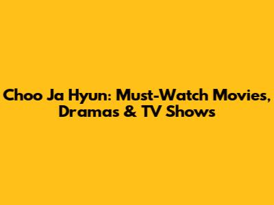 Choo Ja Hyun: Must-Watch Movies, Dramas & TV Shows