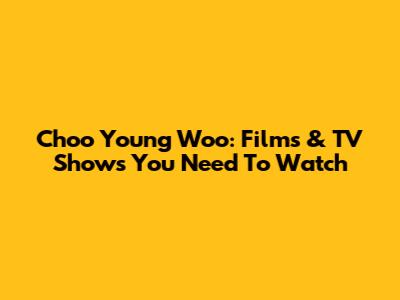 Choo Young Woo: Films & TV Shows You Need To Watch