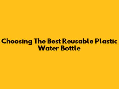 Choosing The Best Reusable Plastic Water Bottle
